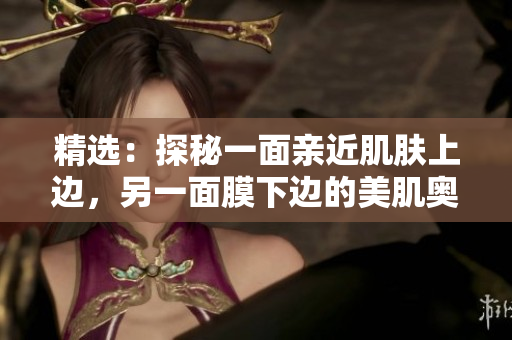 精选：探秘一面亲近肌肤上边，另一面膜下边的美肌奥秘