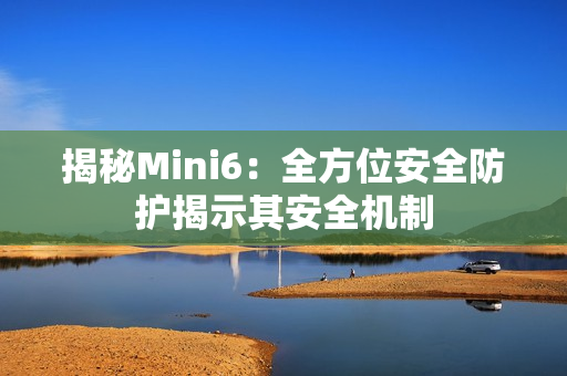 揭秘Mini6：全方位安全防护揭示其安全机制