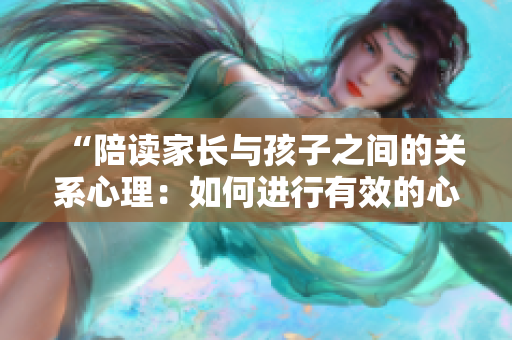 “陪读家长与孩子之间的关系心理：如何进行有效的心理咨询？”