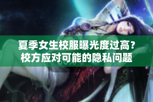 夏季女生校服曝光度过高？校方应对可能的隐私问题