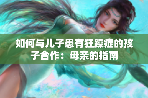 如何与儿子患有狂躁症的孩子合作：母亲的指南