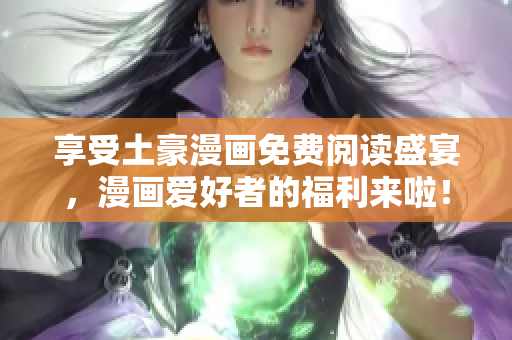 享受土豪漫画免费阅读盛宴，漫画爱好者的福利来啦！