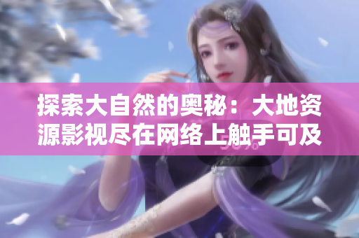 探索大自然的奥秘：大地资源影视尽在网络上触手可及！