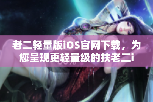 老二轻量版iOS官网下载，为您呈现更轻量级的扶老二iOS体验 