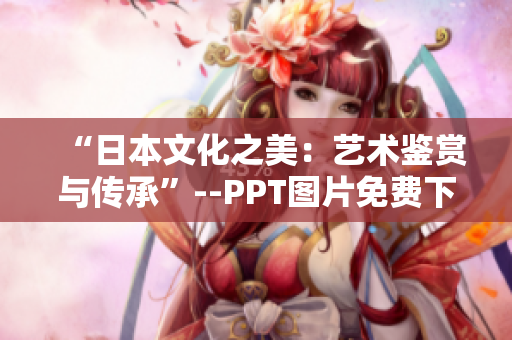 “日本文化之美：艺术鉴赏与传承”--PPT图片免费下载