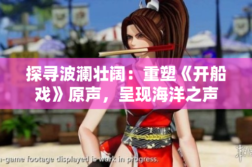探寻波澜壮阔：重塑《开船戏》原声，呈现海洋之声