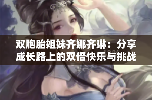 双胞胎姐妹齐娜齐琳：分享成长路上的双倍快乐与挑战