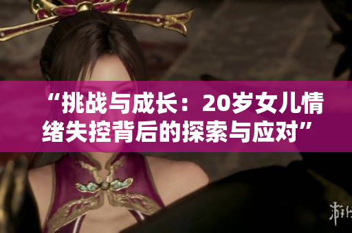 “挑战与成长：20岁女儿情绪失控背后的探索与应对”