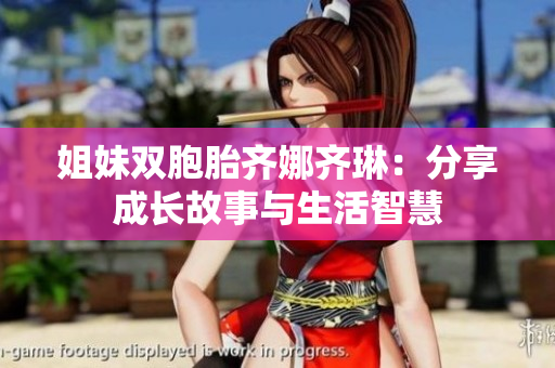 姐妹双胞胎齐娜齐琳：分享成长故事与生活智慧