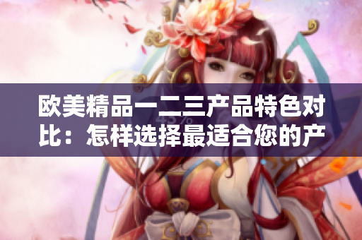 欧美精品一二三产品特色对比：怎样选择最适合您的产品？