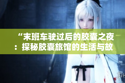 “末班车驶过后的胶囊之夜：探秘胶囊旅馆的生活与故事”