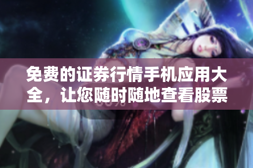 免费的证券行情手机应用大全，让您随时随地查看股票行情