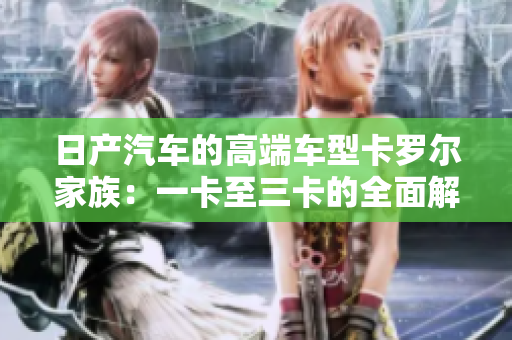 日产汽车的高端车型卡罗尔家族：一卡至三卡的全面解析