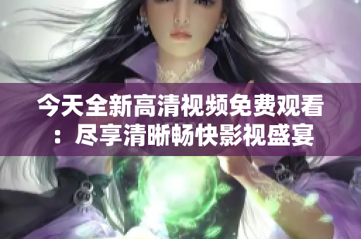 今天全新高清视频免费观看：尽享清晰畅快影视盛宴