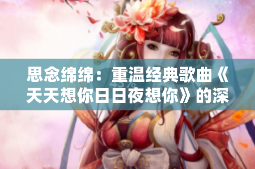 思念绵绵：重温经典歌曲《天天想你日日夜想你》的深刻内涵