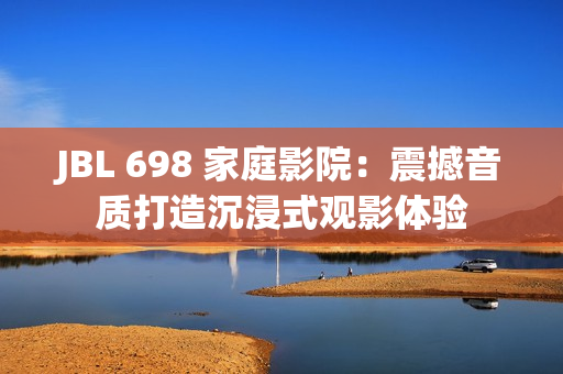 JBL 698 家庭影院：震撼音质打造沉浸式观影体验