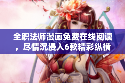 全职法师漫画免费在线阅读，尽情沉浸入6款精彩纵横世界的法师冒险旅程