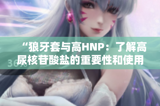 “狼牙套与高HNP：了解高尿核苷酸盐的重要性和使用狼牙套的益处”