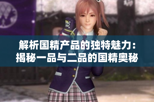 解析国精产品的独特魅力：揭秘一品与二品的国精奥秘