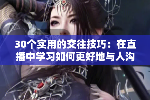 30个实用的交往技巧：在直播中学习如何更好地与人沟通和建立关系
