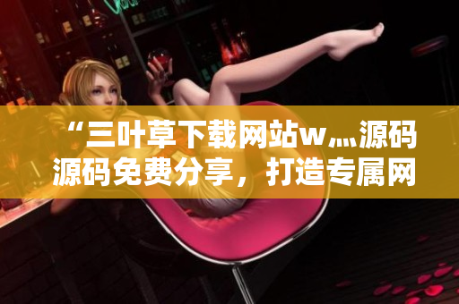 “三叶草下载网站w灬源码 源码免费分享，打造专属网站利器！”