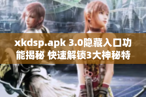 xkdsp.apk 3.0隐藏入口功能揭秘 快速解锁3大神秘特色