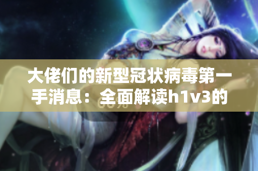 大佬们的新型冠状病毒第一手消息：全面解读h1v3的最新动态