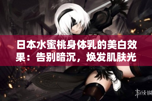 日本水蜜桃身体乳的美白效果：告别暗沉，焕发肌肤光彩