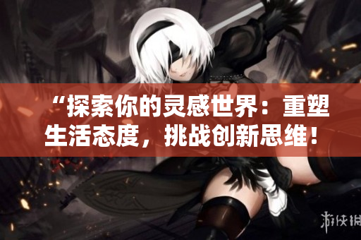 “探索你的灵感世界：重塑生活态度，挑战创新思维！”