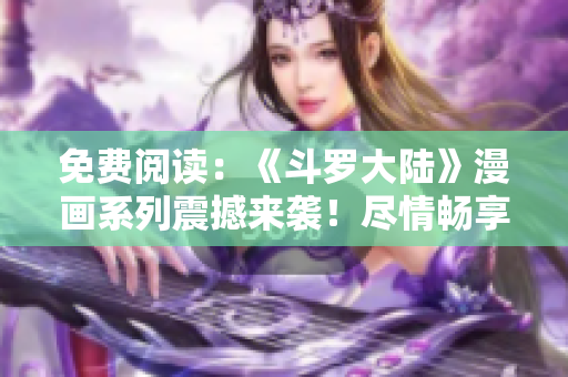 免费阅读：《斗罗大陆》漫画系列震撼来袭！尽情畅享6漫画全新版本！