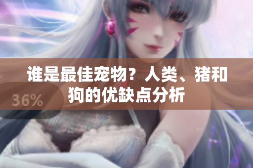 谁是最佳宠物？人类、猪和狗的优缺点分析