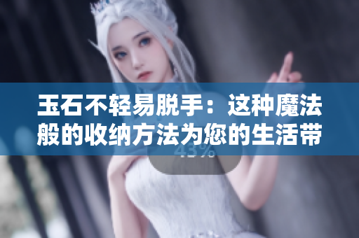 玉石不轻易脱手：这种魔法般的收纳方法为您的生活带来便利