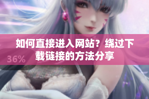 如何直接进入网站？绕过下载链接的方法分享