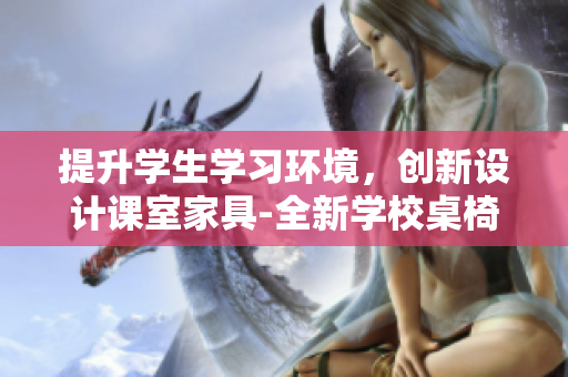 提升学生学习环境，创新设计课室家具-全新学校桌椅装备助力学习效率提升