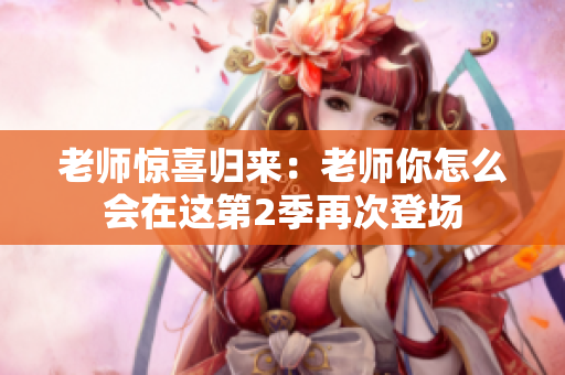 老师惊喜归来：老师你怎么会在这第2季再次登场