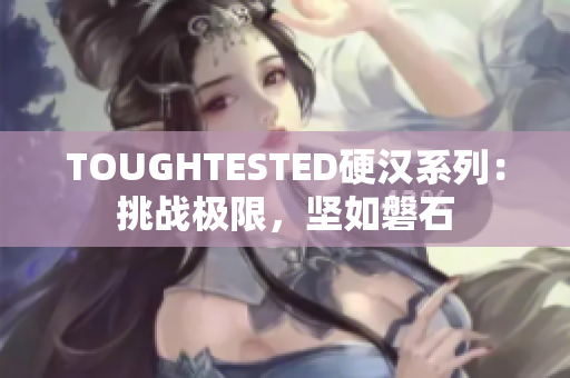 TOUGHTESTED硬汉系列：挑战极限，坚如磐石