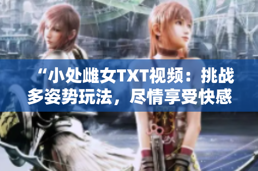 “小处雌女TXT视频：挑战多姿势玩法，尽情享受快感！”