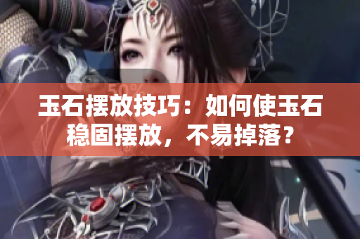 玉石摆放技巧：如何使玉石稳固摆放，不易掉落？