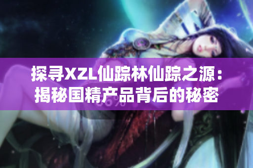 探寻XZL仙踪林仙踪之源：揭秘国精产品背后的秘密