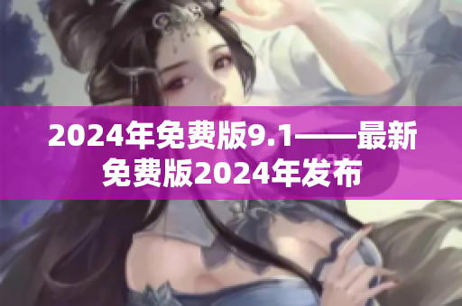 2024年免费版9.1——最新免费版2024年发布