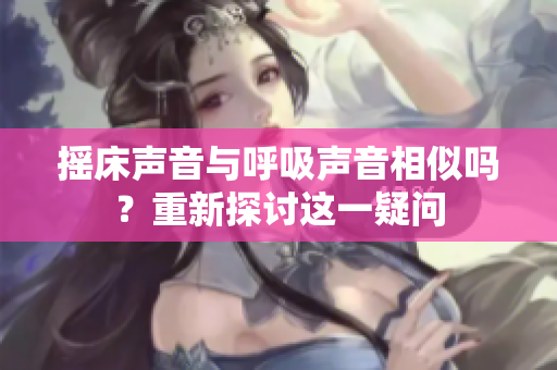 摇床声音与呼吸声音相似吗？重新探讨这一疑问