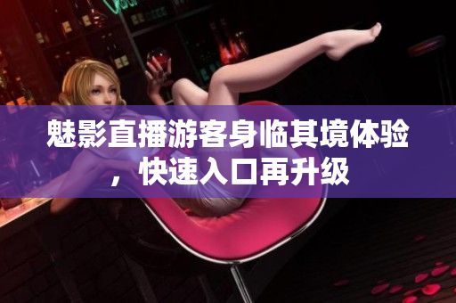 魅影直播游客身临其境体验，快速入口再升级