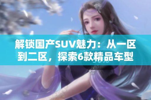 解锁国产SUV魅力：从一区到二区，探索6款精品车型