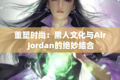重塑时尚：黑人文化与Air Jordan的绝妙结合