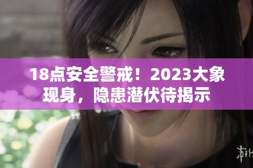 18点安全警戒！2023大象现身，隐患潜伏待揭示