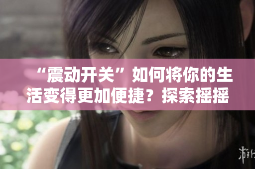 “震动开关”如何将你的生活变得更加便捷？探索摇摇棒的惊人功能！