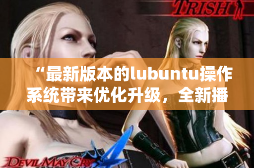 “最新版本的lubuntu操作系统带来优化升级，全新播放器功能强大！”
