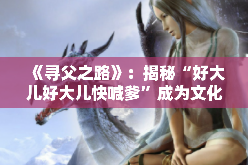 《寻父之路》：揭秘“好大儿好大儿快喊爹”成为文化符号的歌曲