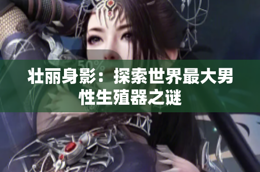 壮丽身影：探索世界最大男性生殖器之谜