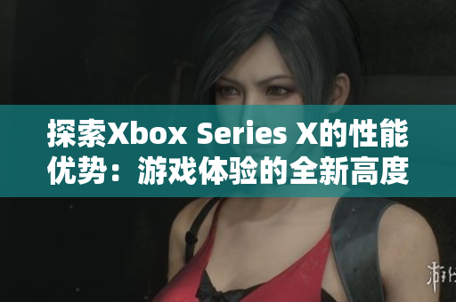 探索Xbox Series X的性能优势：游戏体验的全新高度